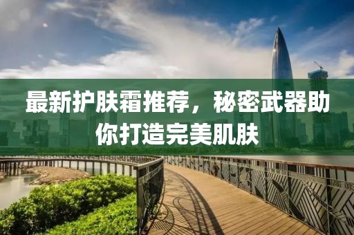 最新护肤霜推荐，秘密武器助你打造完美肌肤