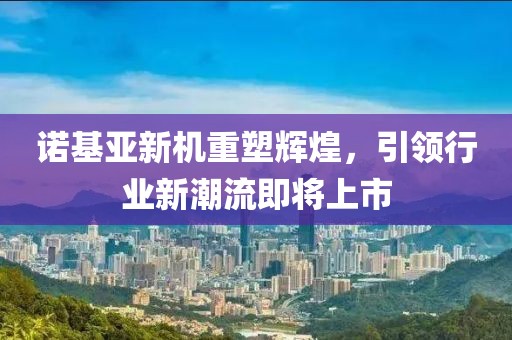 诺基亚新机重塑辉煌,引领行业新潮流即将上市