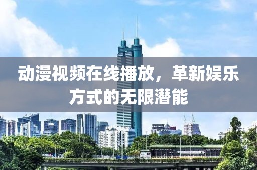 动漫视频在线播放,革新娱乐方式的无限潜能