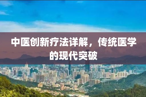 中医创新疗法详解，传统医学的现代突破