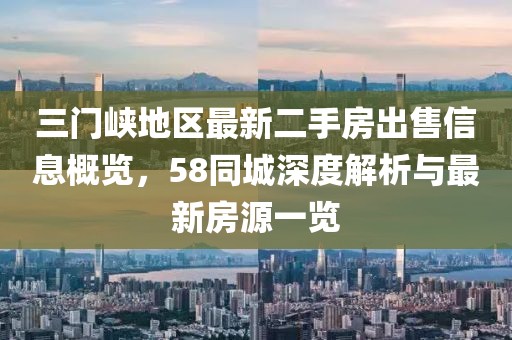 三门峡地区最新二手房出售信息概览，58同城深度解析与最新房源一览