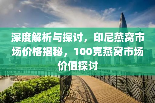 深度解析与探讨,印尼燕窝市场价格揭秘,100克燕窝市场价值探讨