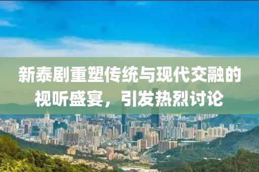 新泰剧重塑传统与现代交融的视听盛宴，引发热烈讨论