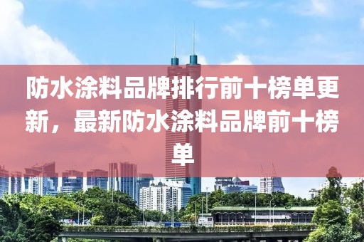防水涂料品牌排行前十榜单更新,最新防水涂料品牌前十榜单