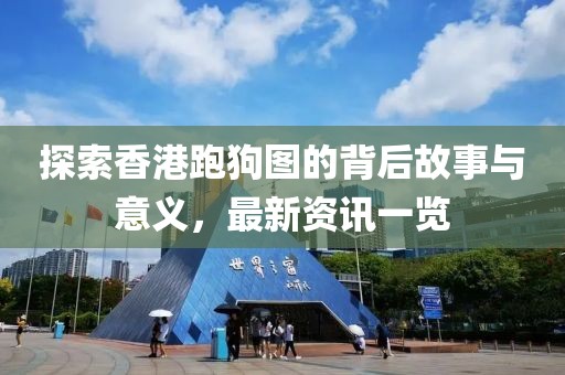 探索香港跑狗图的背后故事与意义，最新资讯一览