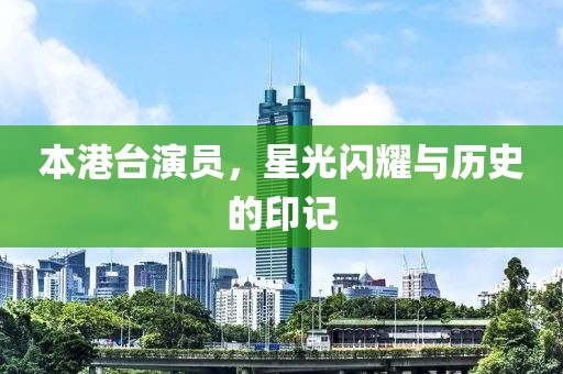 本港台演员，星光闪耀与历史的印记