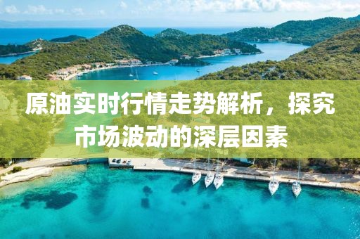 原油实时行情走势解析,探究市场波动的深层因素