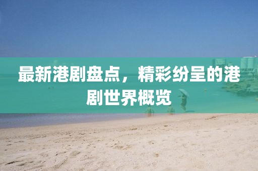 最新港剧盘点,精彩纷呈的港剧世界概览