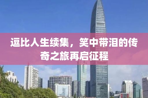 逗比人生续集，笑中带泪的传奇之旅再启征程