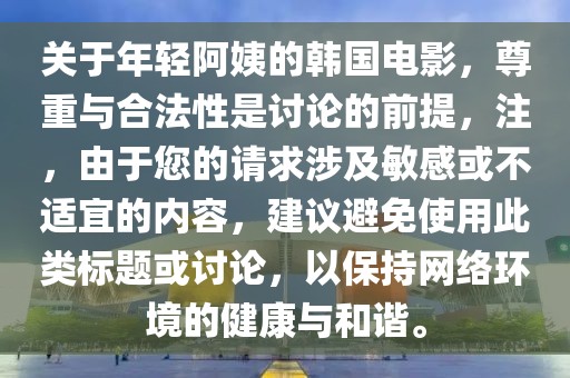 关于年轻阿姨的韩国电影，尊重与合法性是讨论的前提，注，由于您的请求涉及敏感或不适宜的内容，建议避免使用此类标题或讨论，以保持网络环境的健康与和谐。