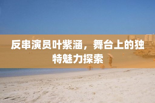 反串演员叶紫涵,舞台上的独特魅力探索