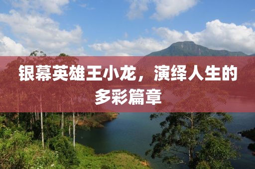 银幕英雄王小龙，演绎人生的多彩篇章