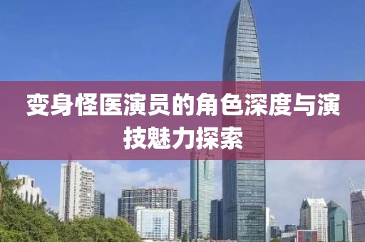 变身怪医演员的角色深度与演技魅力探索