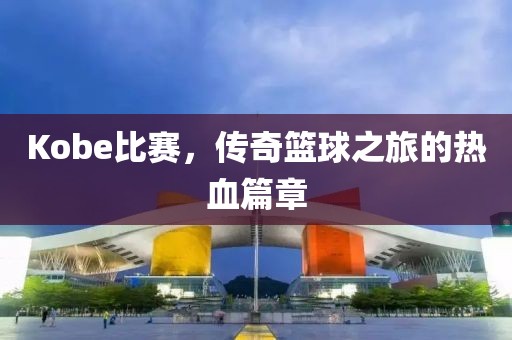 Kobe比赛，传奇篮球之旅的热血篇章