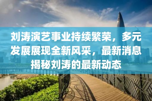 刘涛演艺事业持续繁荣，多元发展展现全新风采，最新消息揭秘刘涛的最新动态