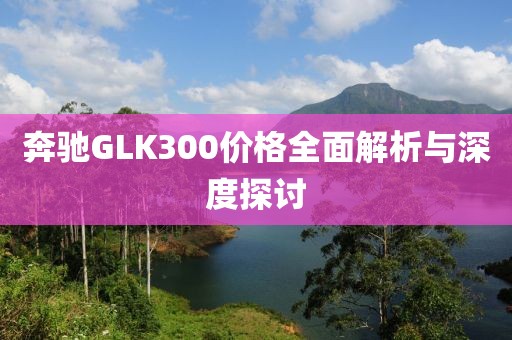奔驰GLK300价格全面解析与深度探讨