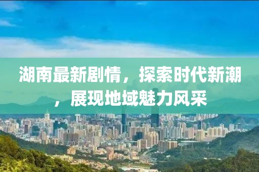 湖南最新剧情,探索时代新潮,展现地域魅力风采