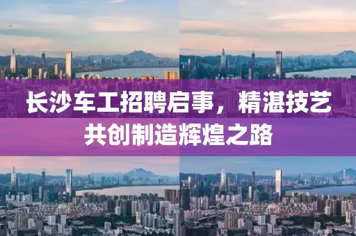 长沙车工招聘启事，精湛技艺共创制造辉煌之路