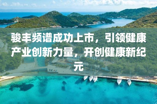 骏丰频谱成功上市，引领健康产业创新力量，开创健康新纪元