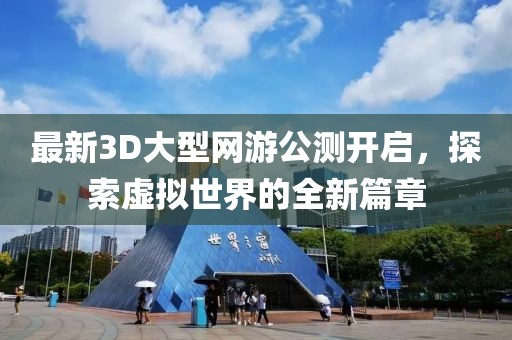 最新3D大型网游公测开启，探索虚拟世界的全新篇章