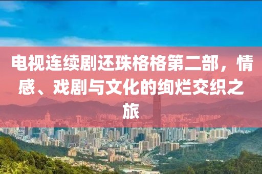 电视连续剧还珠格格第二部，情感、戏剧与文化的绚烂交织之旅