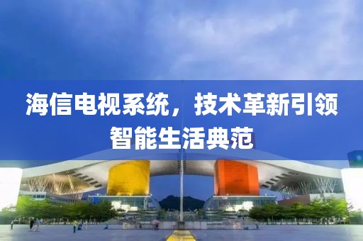 海信电视系统，技术革新引领智能生活典范