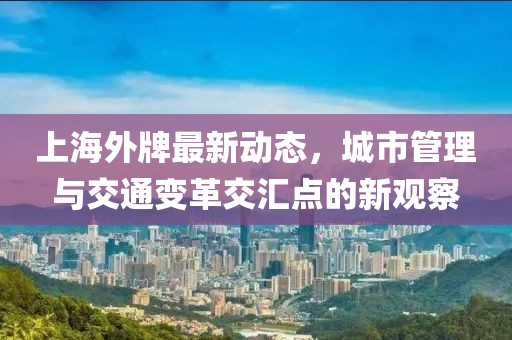 上海外牌最新动态，城市管理与交通变革交汇点的新观察