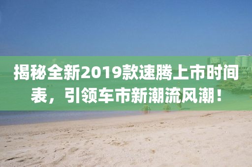 揭秘全新2019款速腾上市时间表,引领车市新潮流风潮!