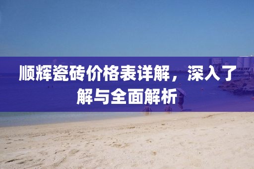 顺辉瓷砖价格表详解,深入了解与全面解析