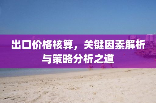 出口价格核算,关键因素解析与策略分析之道