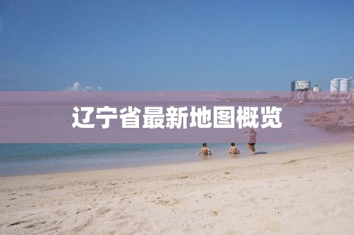 辽宁省最新地图概览