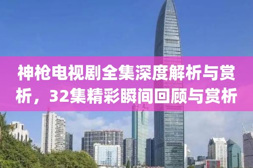 神枪电视剧全集深度解析与赏析,32集精彩瞬间回顾与赏析