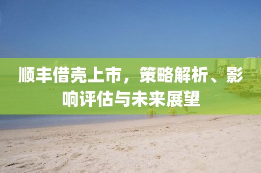 顺丰借壳上市,策略解析、影响评估与未来展望