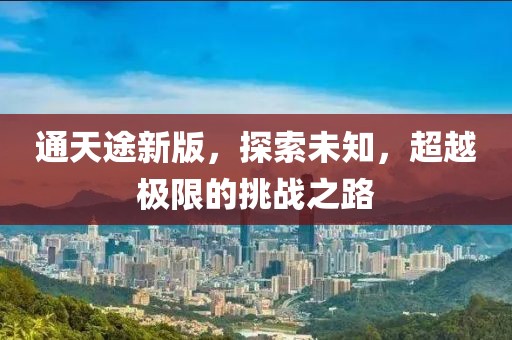 通天途新版，探索未知，超越极限的挑战之路