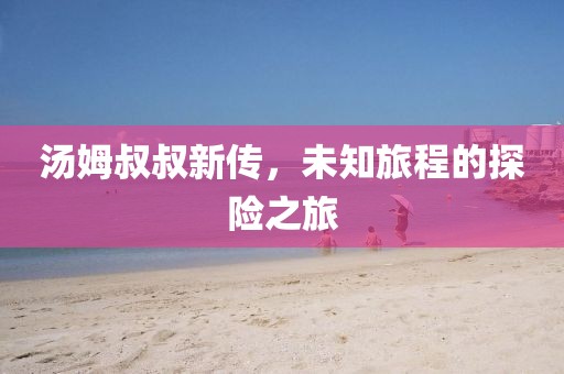 汤姆叔叔新传,未知旅程的探险之旅