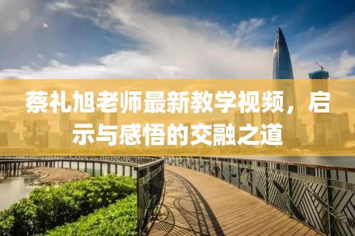 蔡礼旭老师最新教学视频，启示与感悟的交融之道