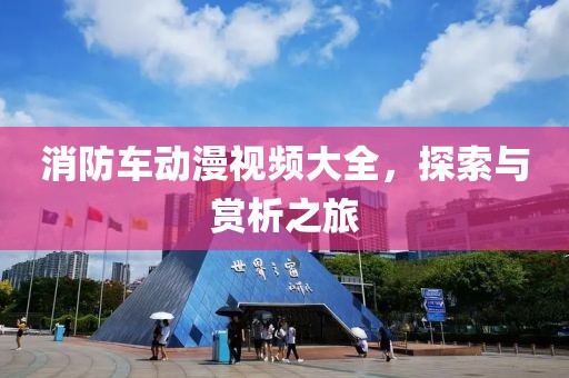 消防车动漫视频大全,探索与赏析之旅