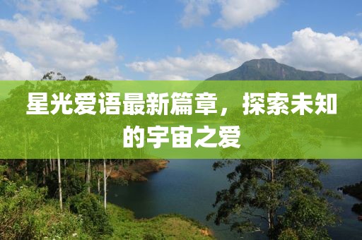 星光爱语最新篇章，探索未知的宇宙之爱