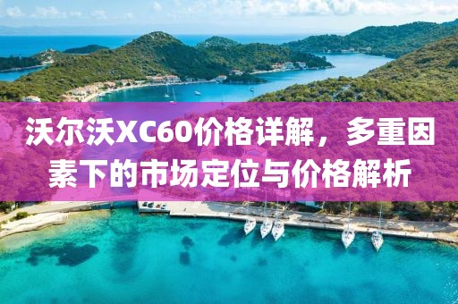 沃尔沃XC60价格详解，多重因素下的市场定位与价格解析