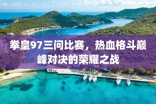 拳皇97三问比赛,热血格斗巅峰对决的荣耀之战