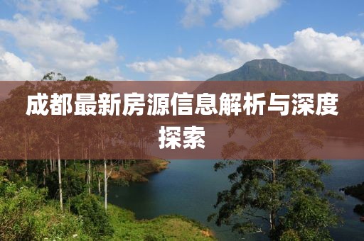 成都最新房源信息解析与深度探索