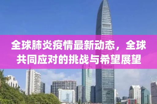 全球肺炎疫情最新动态，全球共同应对的挑战与希望展望
