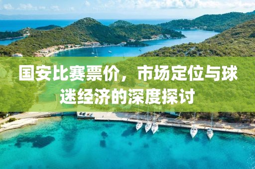 国安比赛票价，市场定位与球迷经济的深度探讨