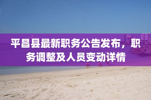 平昌县最新职务公告发布，职务调整及人员变动详情