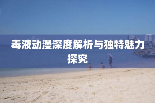 毒液动漫深度解析与独特魅力探究