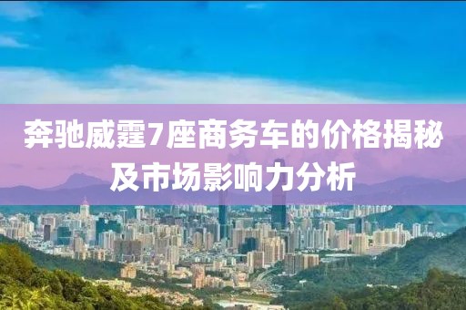 奔驰威霆7座商务车的价格揭秘及市场影响力分析