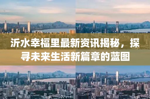 沂水幸福里最新资讯揭秘，探寻未来生活新篇章的蓝图