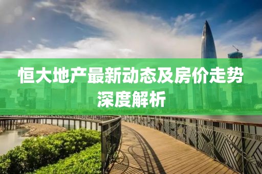 恒大地产最新动态及房价走势深度解析