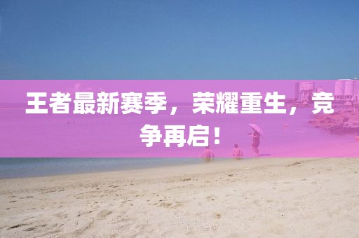 王者最新赛季,荣耀重生,竞争再启!