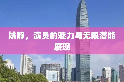 姚静,演员的魅力与无限潜能展现